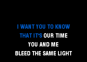 I WANT YOU TO KNOW
THAT IT'S OUR TIME
YOU AND ME

BLEED THE SAME LIGHT l