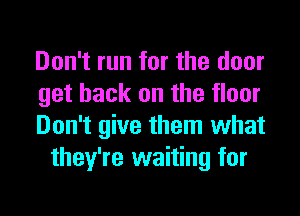 Don't run for the door

get back on the floor

Don't give them what
they're waiting for