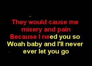 They Would cause me
misery and pain

Because I need you so
Woah baby and I'll never
ever let you go