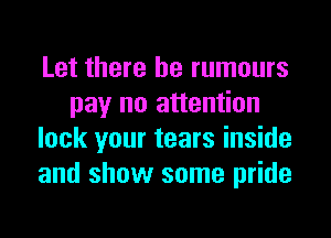 Let there he rumours
pay no attention
lock your tears inside
and show some pride