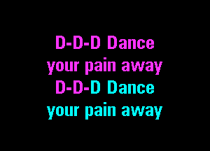D-D-D Dance
your pain away

D-D-D Dance
your pain away