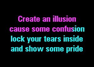 Create an illusion
cause some confusion
lock your tears inside
and show some pride