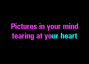 Pictures in your mind

tearing at your heart
