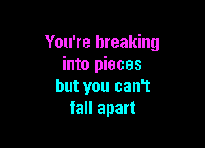 You're breaking
into pieces

but you can't
fall apart