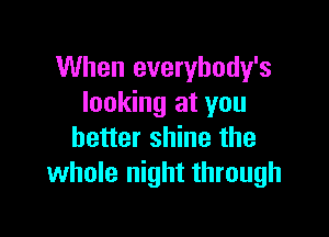 When everybody's
looking at you

better shine the
whole night through