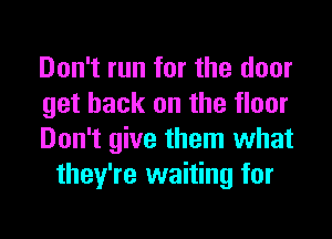 Don't run for the door

get back on the floor

Don't give them what
they're waiting for