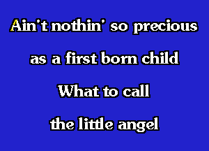 Ain't nothin' so precious
as a first born child
What to call
the little angel