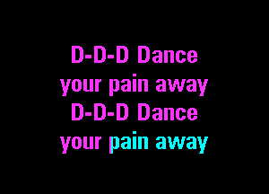 D-D-D Dance
your pain away

D-D-D Dance
your pain away