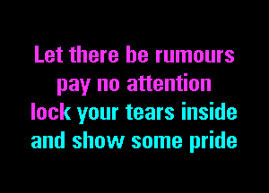 Let there he rumours
pay no attention
lock your tears inside
and show some pride