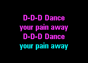 D-D-D Dance
your pain away

D-D-D Dance
your pain away