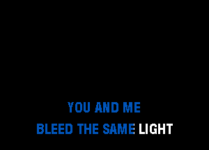 YOU AND ME
BLEED THE SAME LIGHT