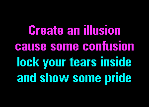 Create an illusion
cause some confusion
lock your tears inside
and show some pride