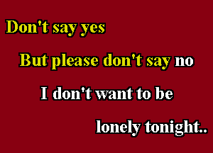 Don't say yes

But please don't say no

I don't want to be

lonely tonight.