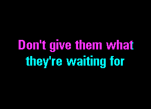 Don't give them what

they're waiting for