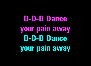 D-D-D Dance
your pain away

D-D-D Dance
your pain away