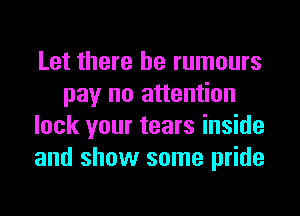 Let there he rumours
pay no attention
lock your tears inside
and show some pride