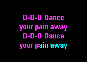 D-D-D Dance
your pain away

D-D-D Dance
your pain away