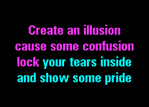 Create an illusion
cause some confusion
lock your tears inside
and show some pride