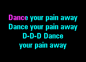 Dance your pain away
Dance your pain awayr

D-D-D Dance
your pain away