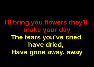 I'll bring-you flowers they'll
make your day

The tears you've cried
have dried,
-Have gone away, away