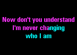 Now don't you understand

I'm never changing
who I am