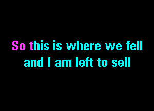 So this is where we fell

and I am left to sell