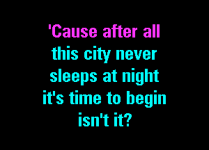 'Cause after all
this city never

sleeps at night
it's time to begin
isn't it?