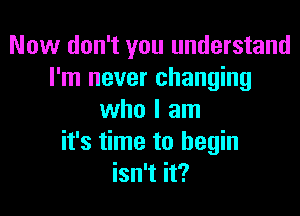 Now don't you understand
I'm never changing

who I am
it's time to begin
isn't it?