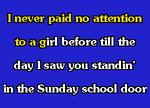 I never paid no attention
to a girl before till the
day I saw you standin'

in the Sunday school door