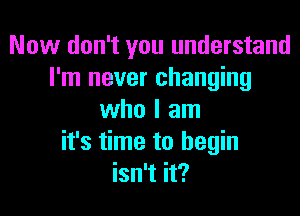 Now don't you understand
I'm never changing

who I am
it's time to begin
isn't it?