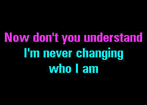 Now don't you understand

I'm never changing
who I am