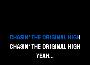 CHASIH' THE ORIGINAL HIGH
GHASIN' THE ORIGINAL HIGH
YEAH...