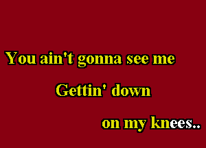 You ain't gonna see me

Gettin' down

on my knees..