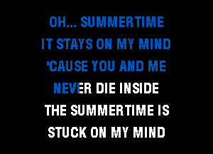 0H... SUMMERTIME
IT STRYS ON MY MIND
'CAUSE YOU AND ME

NEVER DIE INSIDE
THE SUMMEBTIME IS

STUCK OH MY MIND l