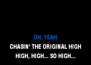 0H, YERH
GHASIN' THE ORIGINAL HIGH
HIGH, HIGH... SO HIGH...