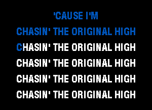 'CAUSE I'M
CHASIH' THE ORIGINAL HIGH
CHASIH' THE ORIGINAL HIGH
CHASIH' THE ORIGINAL HIGH
CHASIH' THE ORIGINAL HIGH
CHASIH' THE ORIGINAL HIGH