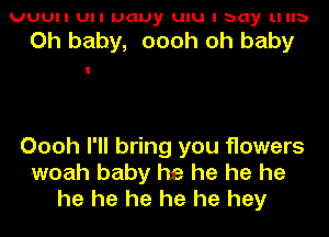 UUUII UII uauy Ulu I bay ll 33

Oh baby, oooh oh baby

Oooh I'll bring you flowers
woah baby he he he he
he he he he he hey