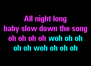 All night long
baby slow down the song

oh oh oh oh woh oh oh
oh oh woh oh oh oh