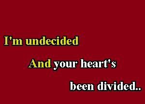 I'm undecided

And your heart's

been divided..