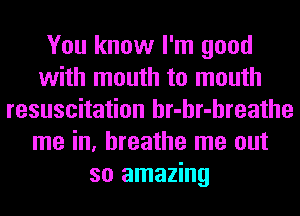 You know I'm good
with mouth to mouth
resuscitation hr-hr-hreathe
me in, breathe me out
so amazing
