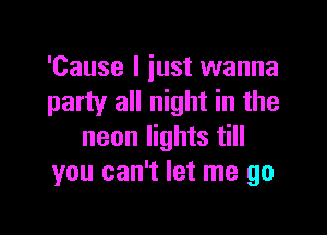 'Cause I just wanna
party all night in the

neon lights till
you can't let me go