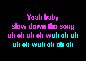 Yeah baby
slow down the song

oh oh oh oh woh oh oh
oh oh woh oh oh oh