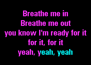 Breathe me in
Breathe me out

you know I'm ready for it
for it, for it
yeah,yeah,yeah