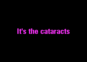 It's the cataracts