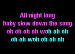 All night long
baby slow down the song

oh oh oh oh woh oh oh
oh oh woh oh oh oh