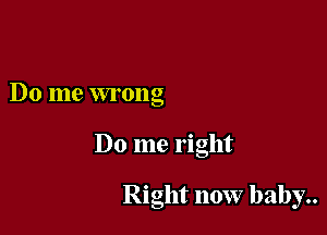Do me wrong

Do me right

Right now baby..