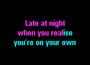 Late at night

when you realise
you're on your own