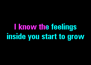 I know the feelings

inside you start to grow