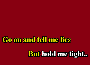 Go on and tell me lies

But hold me tight.