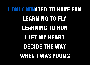 I ONLY WANTED TO HAVE FUN
LEARNING T0 FLY
LEARNING TO RUN

I LET MY HEART
DECIDE THE WAY
WHEN I WAS YOUNG